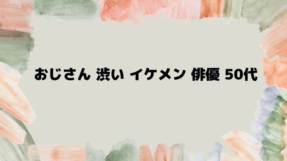 おじさん渋いイケメン俳優50代の注目ランキング